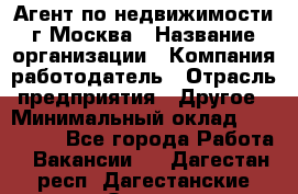 Агент по недвижимости г.Москва › Название организации ­ Компания-работодатель › Отрасль предприятия ­ Другое › Минимальный оклад ­ 100 000 - Все города Работа » Вакансии   . Дагестан респ.,Дагестанские Огни г.